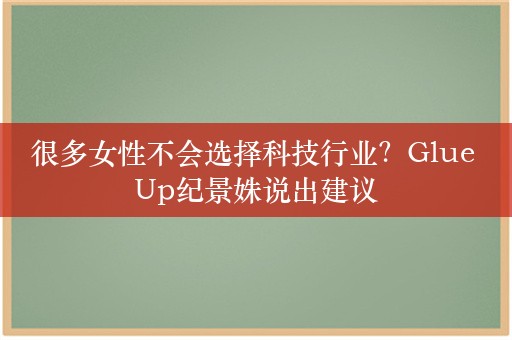 很多女性不会选择科技行业？Glue Up纪景姝说出建议