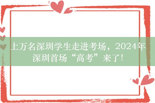 上万名深圳学生走进考场，2024年深圳首场“高考”来了！