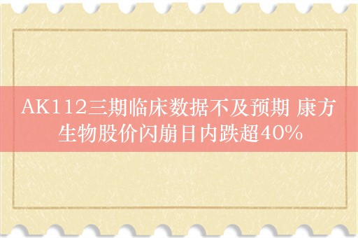 AK112三期临床数据不及预期 康方生物股价闪崩日内跌超40%