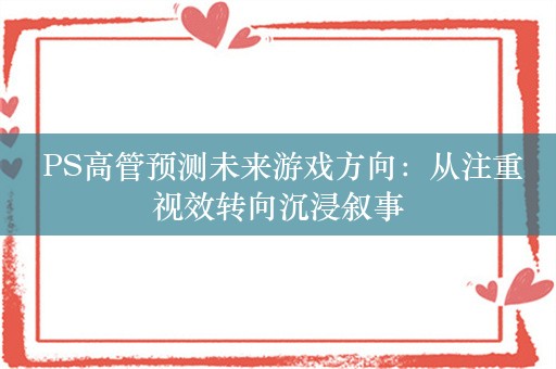  PS高管预测未来游戏方向：从注重视效转向沉浸叙事