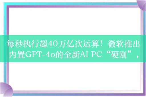 每秒执行超40万亿次运算！微软推出内置GPT-4o的全新AI PC“硬刚”，苹果将会如何应对？PC市场是否将迎来换机潮？