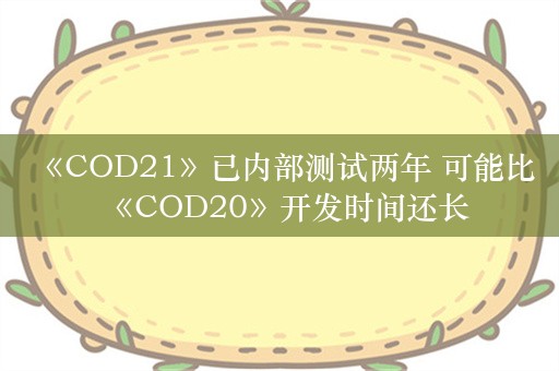  《COD21》已内部测试两年 可能比《COD20》开发时间还长