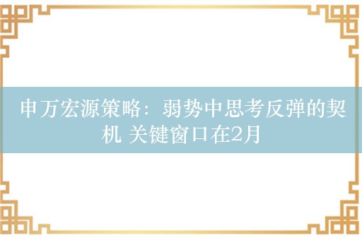 申万宏源策略：弱势中思考反弹的契机 关键窗口在2月