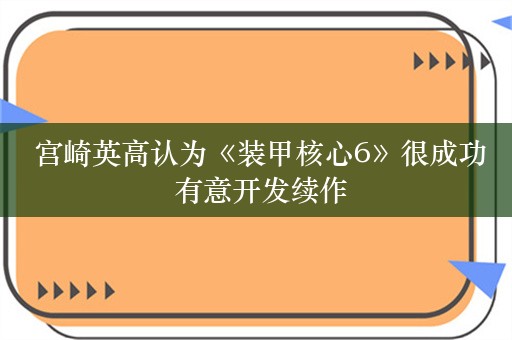  宫崎英高认为《装甲核心6》很成功 有意开发续作