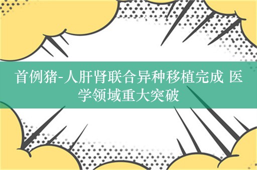 首例猪-人肝肾联合异种移植完成 医学领域重大突破