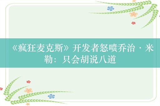  《疯狂麦克斯》开发者怒喷乔治·米勒：只会胡说八道