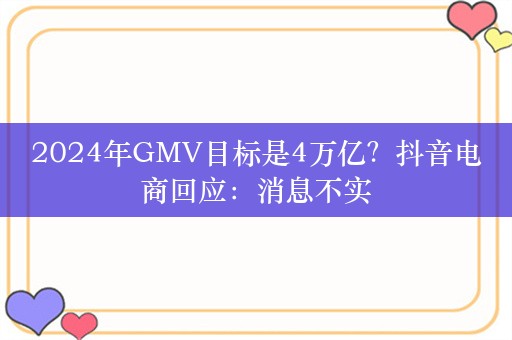 2024年GMV目标是4万亿？抖音电商回应：消息不实