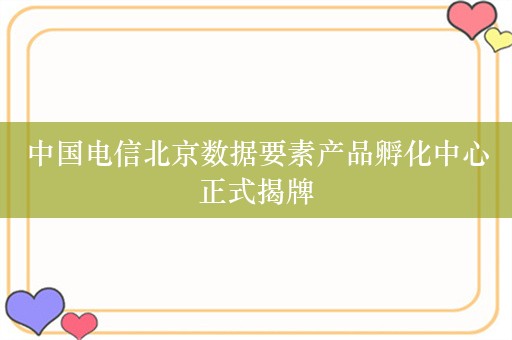 中国电信北京数据要素产品孵化中心正式揭牌