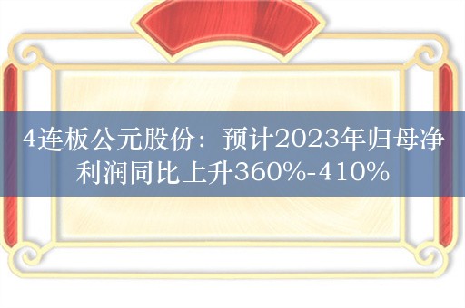 4连板公元股份：预计2023年归母净利润同比上升360%-410%