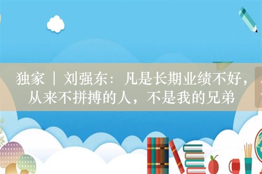 独家 | 刘强东：凡是长期业绩不好，从来不拼搏的人，不是我的兄弟