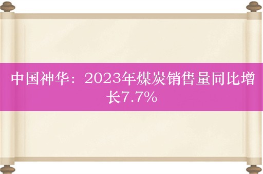 中国神华：2023年煤炭销售量同比增长7.7%