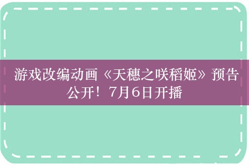  游戏改编动画《天穗之咲稻姬》预告公开！7月6日开播