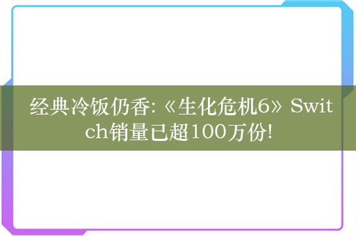  经典冷饭仍香:《生化危机6》Switch销量已超100万份!