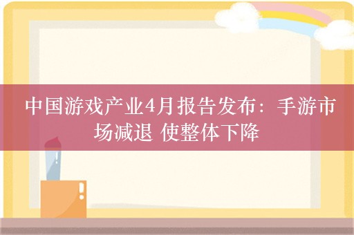  中国游戏产业4月报告发布：手游市场减退 使整体下降