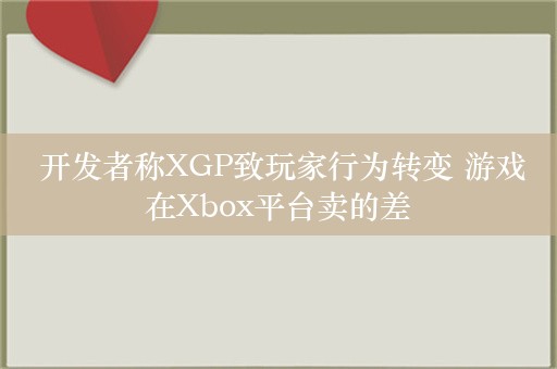  开发者称XGP致玩家行为转变 游戏在Xbox平台卖的差