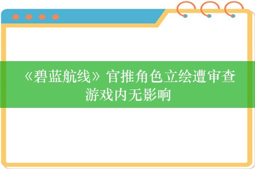  《碧蓝航线》官推角色立绘遭审查 游戏内无影响