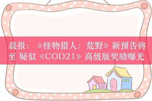  晨报：《怪物猎人：荒野》新预告将至 疑似《COD21》高级版奖励曝光