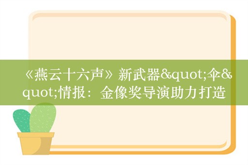  《燕云十六声》新武器"伞"情报：金像奖导演助力打造