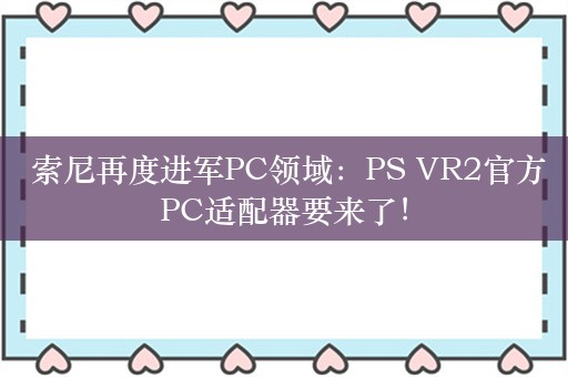  索尼再度进军PC领域：PS VR2官方PC适配器要来了！