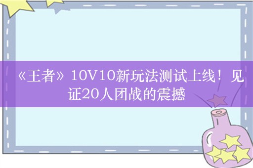  《王者》10V10新玩法测试上线！见证20人团战的震撼