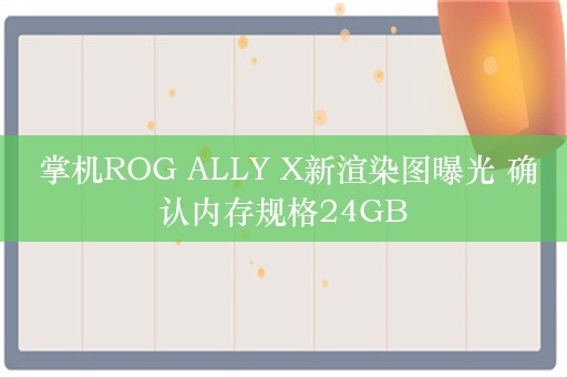  掌机ROG ALLY X新渲染图曝光 确认内存规格24GB