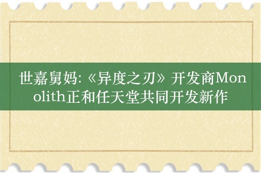  世嘉舅妈:《异度之刃》开发商Monolith正和任天堂共同开发新作