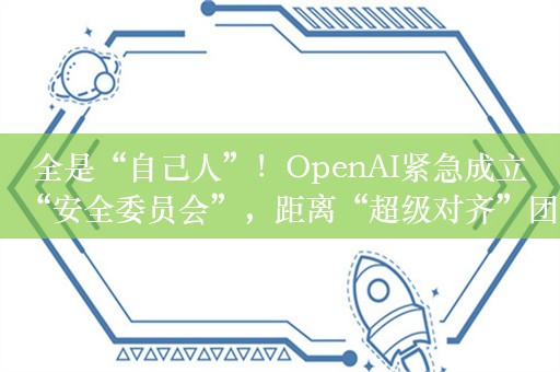 全是“自己人”！OpenAI紧急成立“安全委员会”，距离“超级对齐”团队解散不到半月，90天后将迎首次安全“大考”