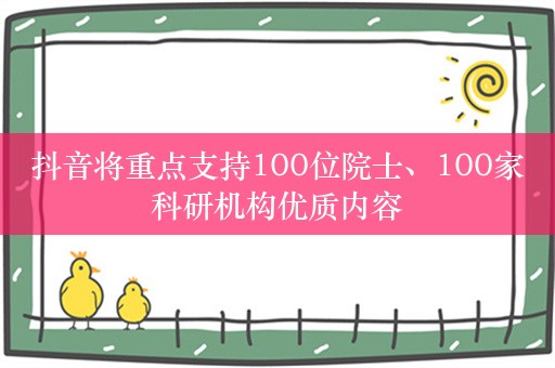 抖音将重点支持100位院士、100家科研机构优质内容