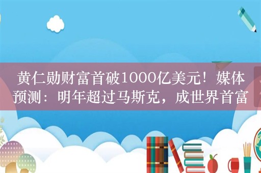 黄仁勋财富首破1000亿美元！媒体预测：明年超过马斯克，成世界首富