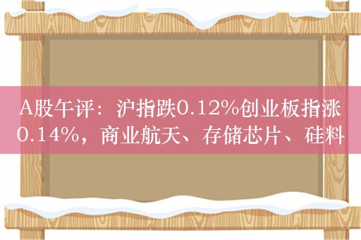 A股午评：沪指跌0.12%创业板指涨0.14%，商业航天、存储芯片、硅料涨幅居前！超2000股上涨，成交4414亿