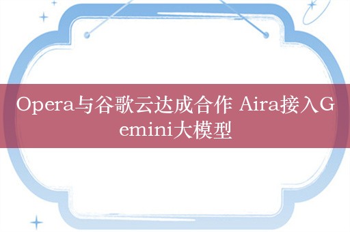 Opera与谷歌云达成合作 Aira接入Gemini大模型