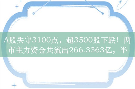 A股失守3100点，超3500股下跌！两市主力资金共流出266.3363亿，半导体资金净流入21.14亿