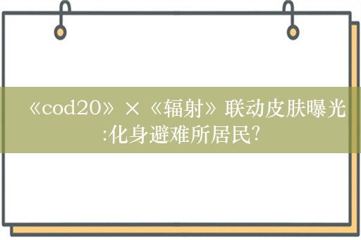  《cod20》×《辐射》联动皮肤曝光:化身避难所居民？