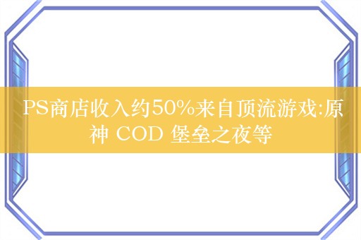  PS商店收入约50%来自顶流游戏:原神 COD 堡垒之夜等