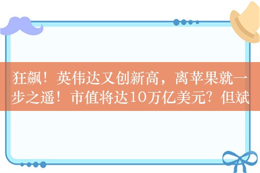 狂飙！英伟达又创新高，离苹果就一步之遥！市值将达10万亿美元？但斌最新发声