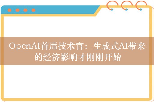 OpenAI首席技术官：生成式AI带来的经济影响才刚刚开始