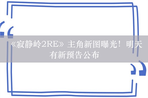  《寂静岭2RE》主角新图曝光！明天有新预告公布