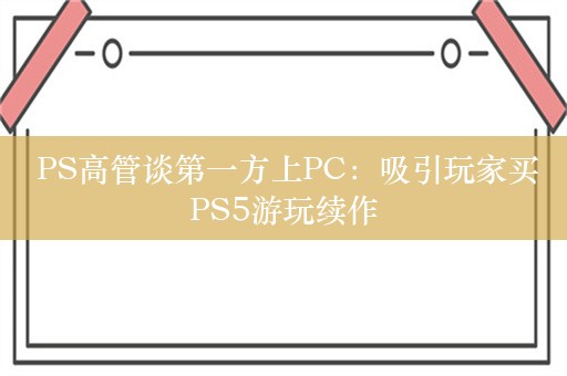  PS高管谈第一方上PC：吸引玩家买PS5游玩续作