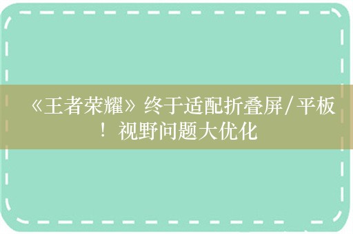  《王者荣耀》终于适配折叠屏/平板！视野问题大优化