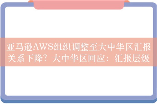 亚马逊AWS组织调整至大中华区汇报关系下降？大中华区回应：汇报层级保持不变