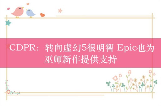  CDPR：转向虚幻5很明智 Epic也为巫师新作提供支持