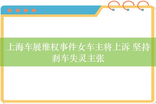 上海车展维权事件女车主将上诉 坚持刹车失灵主张