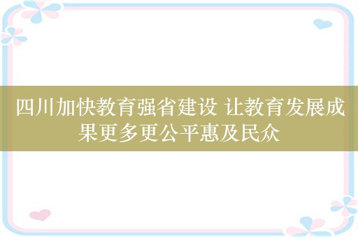 四川加快教育强省建设 让教育发展成果更多更公平惠及民众