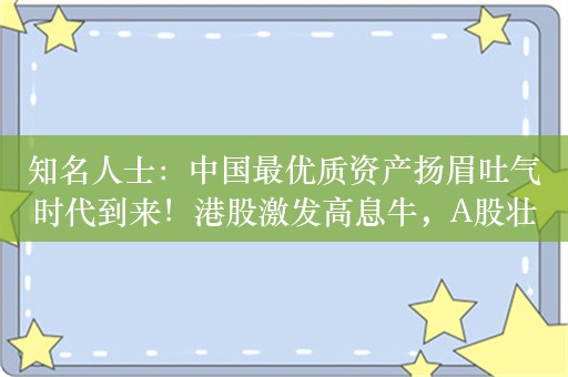 知名人士：中国最优质资产扬眉吐气时代到来！港股激发高息牛，A股壮大高息牛，这是一场没有人相信的牛市