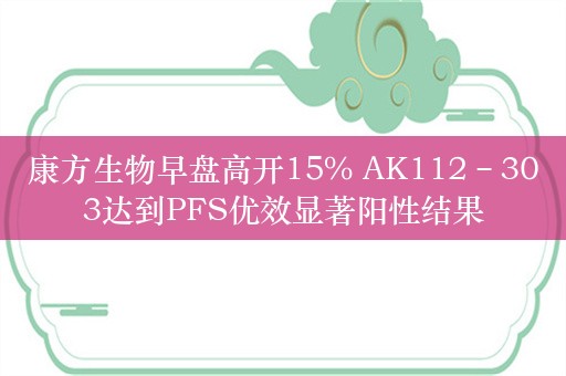 康方生物早盘高开15% AK112–303达到PFS优效显著阳性结果