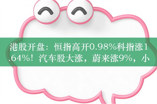 港股开盘：恒指高开0.98%科指涨1.64%！汽车股大涨，蔚来涨9%，小鹏涨超5%，科网股普涨，京东涨3%，美团涨2%