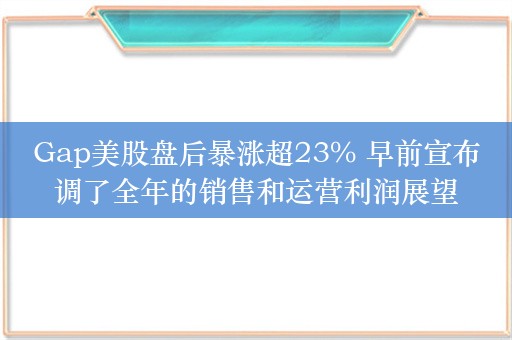 Gap美股盘后暴涨超23% 早前宣布调了全年的销售和运营利润展望