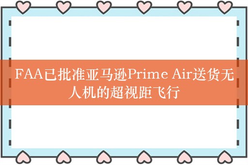 FAA已批准亚马逊Prime Air送货无人机的超视距飞行