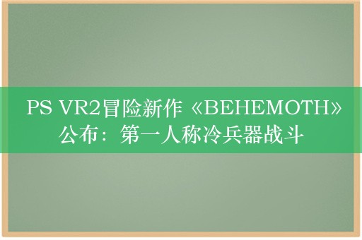  PS VR2冒险新作《BEHEMOTH》公布：第一人称冷兵器战斗