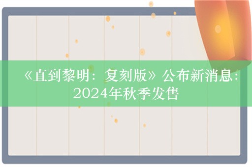  《直到黎明：复刻版》公布新消息：2024年秋季发售